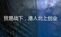 贸易战下�
，港人北上创业“两条腿走路”
