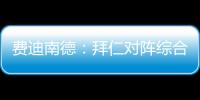 费迪南德：拜仁对阵综合型队伍有点吃力	，拉热的严谨程度就像穆帅