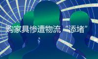 购家具惨遭物流“添堵” 到底是谁的“错”？
