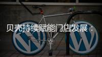 贝壳持续赋能门店发展：践行平台责任 推动居住服务正循环