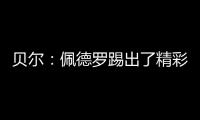 贝尔�：佩德罗踢出了精彩且全面的比赛�，配得上最佳球员称号
