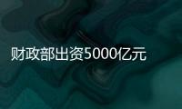 财政部出资5000亿元，建设银行等四大银行融资方案公布