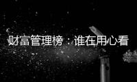 财富管理榜：谁在用心看护你的财富
？