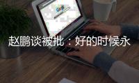 赵鹏谈被批�：好的时候永远记不住，不好的时候记得一个比一个清