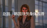 赵鹏：韩国球员身体练得跟坦克一样，再看咱们的像小鸡崽子