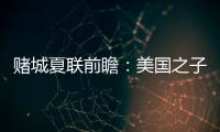 赌城夏联前瞻
：美国之子震撼亮相 杨瀚森再造惊喜？