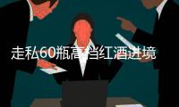 走私60瓶高档红酒进境，一粤澳两地牌车被查