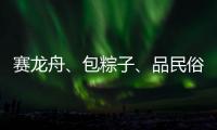 赛龙舟、包粽子
、品民俗……临近端午各地节日氛围愈发浓厚