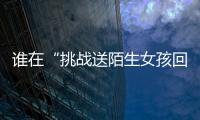 谁在“挑战送陌生女孩回家”？