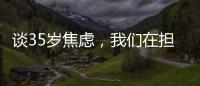 谈35岁焦虑，我们在担忧什么�？真有职场年龄红线吗？