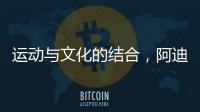 运动与文化的结合
，阿迪达斯助力中国文化传播