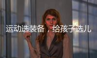 运动选装备
，给孩子选儿童运动鞋
