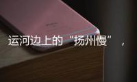运河边上的“扬州慢”，李白邀你感受的松弛感