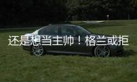 还是想当主帅！格兰或拒绝北控加盟其他球队，北控已做出应变	！
