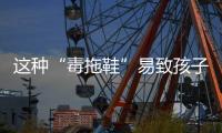 这种“毒拖鞋”易致孩子性早熟，家里有的赶紧扔