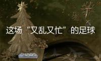 这场“又乱又忙”的足球赛
，为何让我们有期待
？