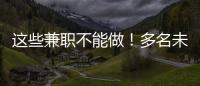 这些兼职不能做	
！多名未成年学生被诱骗沦为电诈“传声筒”