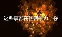 这些事都在伤害听力，你中了几个

？