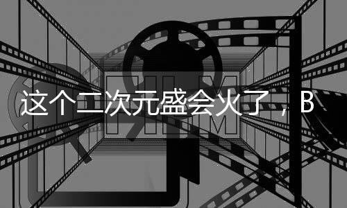 这个二次元盛会火了