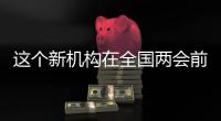 这个新机构在全国两会前正式挂牌�！代表委员都怎么说？