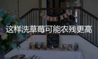 这样洗草莓可能农残更高

！很多人都做错了……