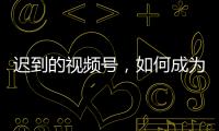 迟到的视频号，如何成为腾讯“全场的希望”？