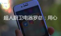 超人厨卫电器罗总：用心经营好自己就不怕没前途