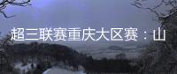 超三联赛重庆大区赛：山东东阿阿胶队在蜕变中前行