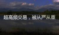 超高频交易，被从严从重处罚丨金融合规榜