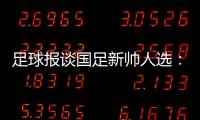 足球报谈国足新帅人选：熟悉中国足球优先�，乔迪、佩德罗皆可考虑