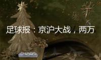 足球报：京沪大战，两万散票两分钟售罄
，有望再创工体上座率新高