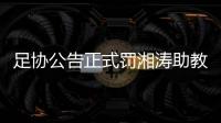 足协公告正式罚湘涛助教：禁赛3场 罚款20000元