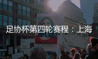 足协杯第四轮赛程：上海海港客战天津津门虎