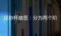 足协杯抽签�：分为两个阶段 7月31日开幕