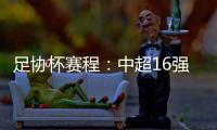 足协杯赛程：中超16强于10月16起日出战