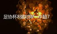 足协杯8强对阵：中超7队 国安将对阵泰山
