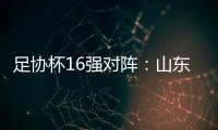 足协杯16强对阵：山东泰山vs青岛青春岛