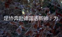 足协奔赴德国选新帅：为省钱+德国足球水平高