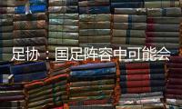 足协：国足阵容中可能会有2