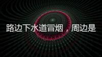 路边下水道冒烟，周边是石化仓储区，消防人员紧急排险→