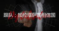 跟队：加拉塔萨雷相信国米内部会出问题，计划夏窗末段追恰20