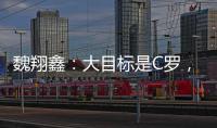 魏翔鑫：大目标是C罗，小目标先达到武磊高度	，先成为中国第一人