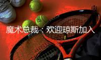 魔术总裁
：欢迎琼斯加入，他会成为年轻核心的导师