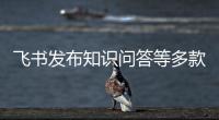 飞书发布知识问答等多款AI产品，多维表格将在钉钉与企业微信上架