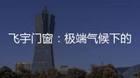飞宇门窗：极端气候下的我们

	，究竟何去何从?