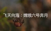 飞天向海：嫦娥六号奔月，福建舰开展海试丨知世分子