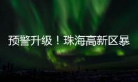 预警升级！珠海高新区暴雨橙色预警信号发布