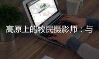 高原上的牧民摄影师

：与雪豹一同成长