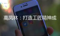 高凤林：打造工匠精神成中国从制造大国向制造强国转型迫切需求