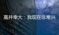 高井幸大：我现在非常兴奋，首要任务是在热刺获得出场机会